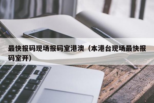 最快报码现场报码室港澳（本港台现场最快报码室开）