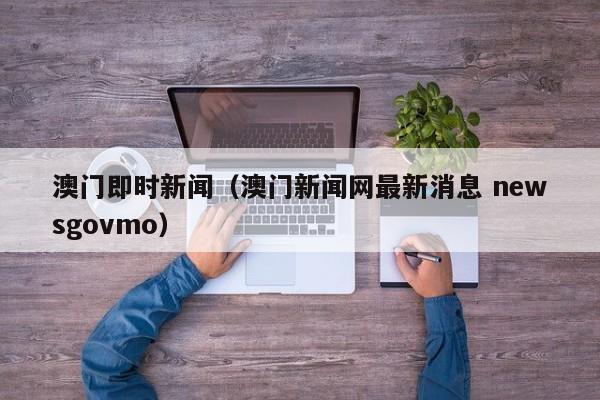 澳门即时新闻（澳门新闻网最新消息 newsgovmo）